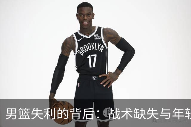 男篮失利的背后：战术缺失与年轻球员的成长之路